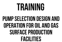 TRAINING PUMP SELECTION DESIGN AND OPERATION FOR OIL AND GAS SURFACE PRODUCTION FACILITIES TRAINING PUMP SELECTION DESIGN AND OPERATION FOR OIL AND GAS SURFACE PRODUCTION FACILITIES