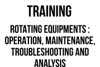 TRAINING ROTATING EQUIPMENTS : OPERATION, MAINTENANCE, TROUBLESHOOTING AND ANALYSIS