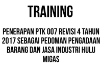 TRAINING PENERAPAN PTK 007 REVISI 4 TAHUN 2017 SEBAGAI PEDOMAN PENGADAAN BARANG DAN JASA INDUSTRI HULU MIGAS